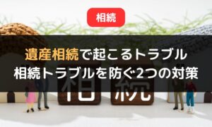 遺産相続でよく起こる6つのトラブル事例｜相続トラブルを防ぐ2つの対策も紹介