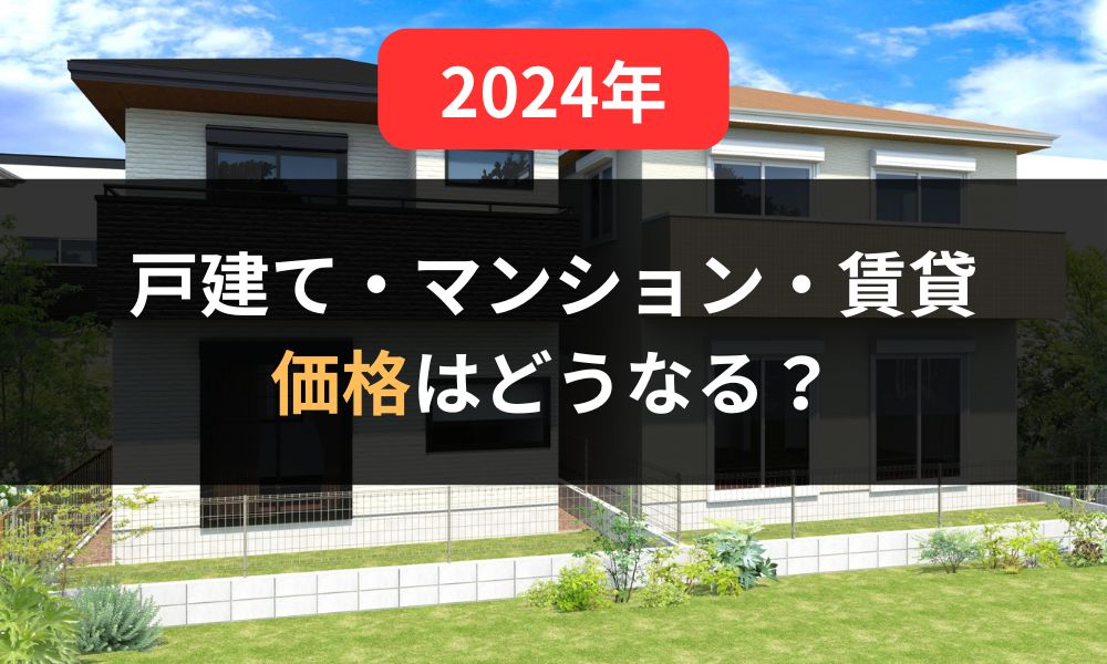 【2024年】戸建て・マンション・賃貸の価格はどうなる？｜人件費・資材高騰の背景も詳しく解説