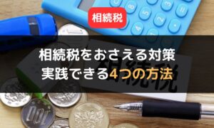 相続税をおさえる4つの対策｜土地住宅などの不動産がある場合のおすすめ方法も紹介