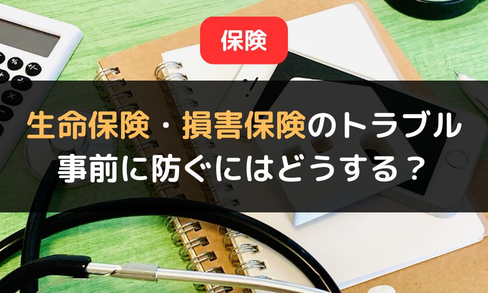 生命保険・損害保険のトラブル事例｜保険料や保険金の失敗を防ぐポイントも解説