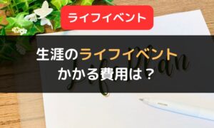 生涯のライフイベントで必要なお金の目安｜結婚・出産・子育て・マイホーム購入・老後の費用を紹介