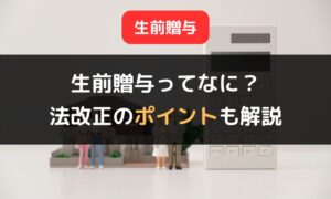 【2024年1月施行】生前贈与の概要とメリット｜法改正のポイントを詳しく解説