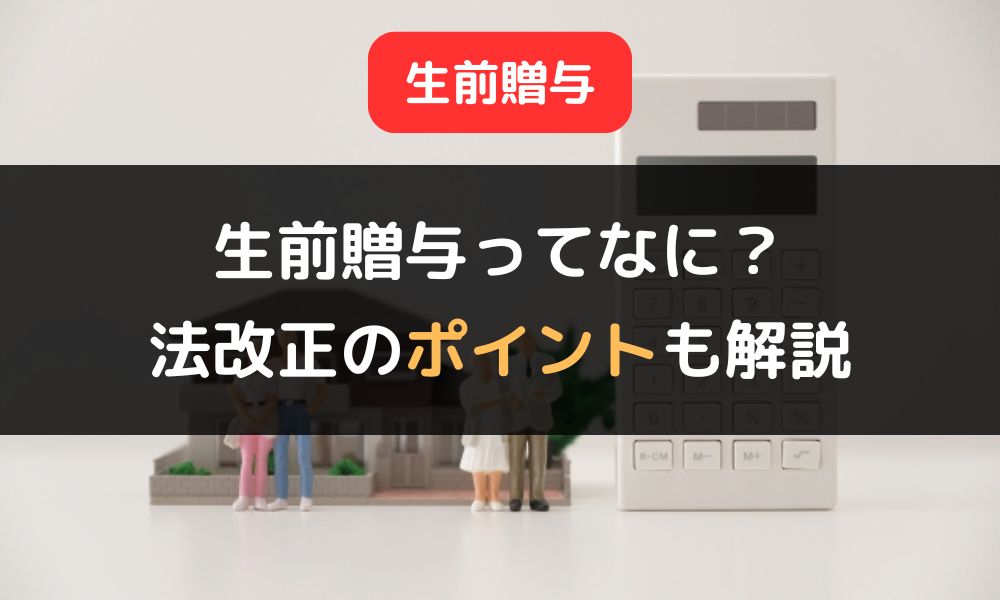 【2024年1月施行】生前贈与の概要とメリット｜法改正のポイントを詳しく解説