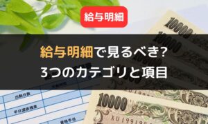 給与明細で見るべき3つのカテゴリと項目｜手取りアップにつながるポイントも解説