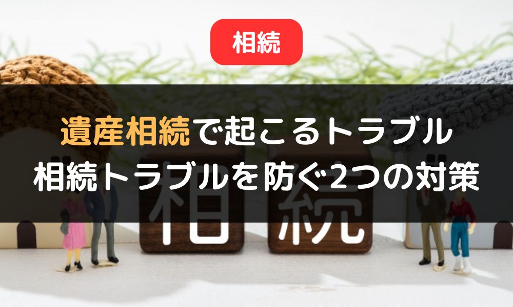 遺産相続でよく起こる6つのトラブル事例|相続トラブルを防ぐ2つの対策も紹介