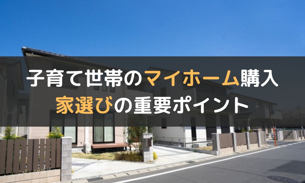 子育て世帯のマイホーム購入|戸建てとマンションの各特徴や家選びの重要ポイントを解説