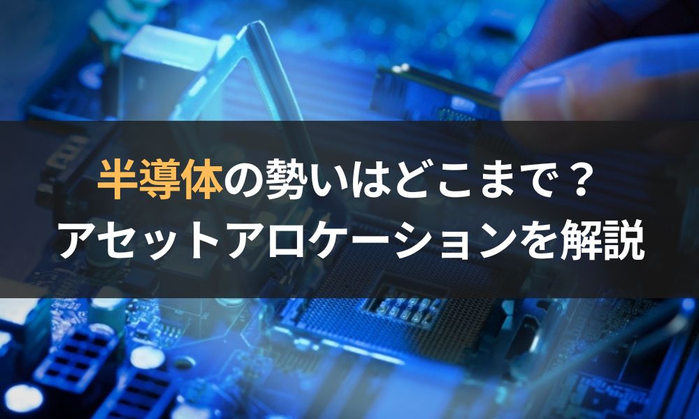 「半導体」の勢いはどこまで？｜アセットアロケーションの重要性も解説
